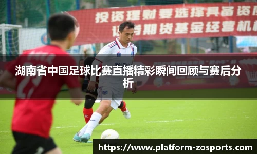 湖南省中国足球比赛直播精彩瞬间回顾与赛后分析