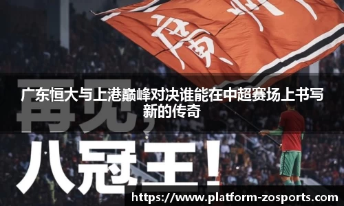 广东恒大与上港巅峰对决谁能在中超赛场上书写新的传奇
