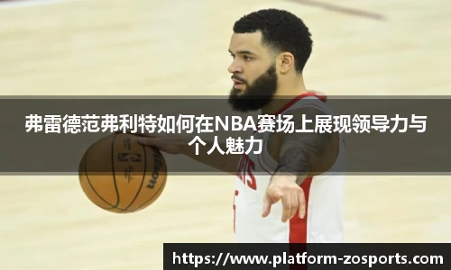 弗雷德范弗利特如何在NBA赛场上展现领导力与个人魅力