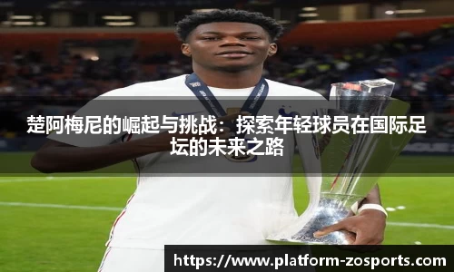 楚阿梅尼的崛起与挑战：探索年轻球员在国际足坛的未来之路