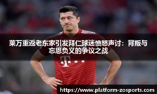 莱万重返老东家引发拜仁球迷愤怒声讨：背叛与忘恩负义的争议之战