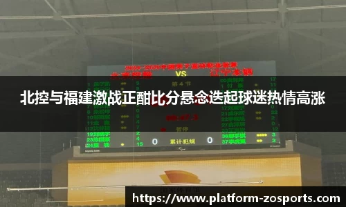 北控与福建激战正酣比分悬念迭起球迷热情高涨