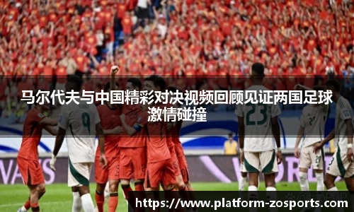 马尔代夫与中国精彩对决视频回顾见证两国足球激情碰撞