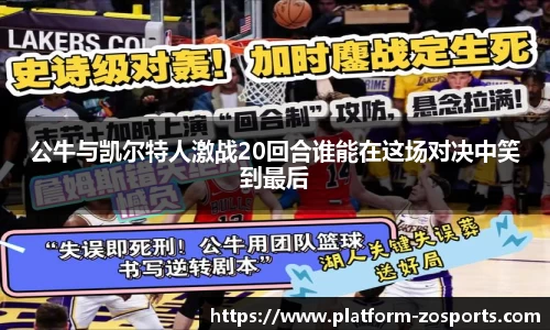 公牛与凯尔特人激战20回合谁能在这场对决中笑到最后