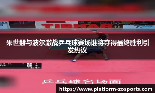 朱世赫与波尔激战乒乓球赛场谁将夺得最终胜利引发热议