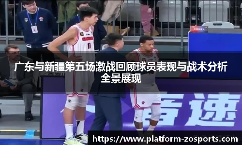 广东与新疆第五场激战回顾球员表现与战术分析全景展现