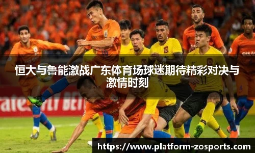 恒大与鲁能激战广东体育场球迷期待精彩对决与激情时刻