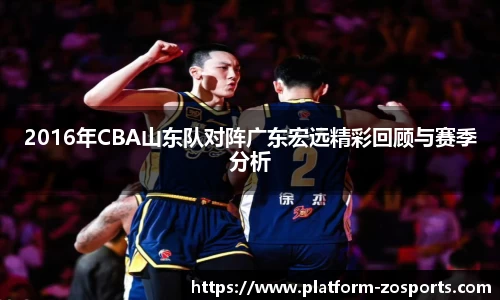 2016年CBA山东队对阵广东宏远精彩回顾与赛季分析
