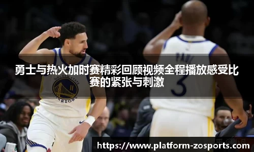 勇士与热火加时赛精彩回顾视频全程播放感受比赛的紧张与刺激