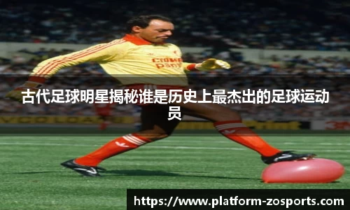 古代足球明星揭秘谁是历史上最杰出的足球运动员