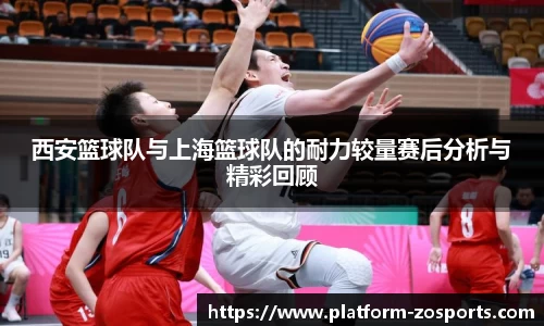 西安篮球队与上海篮球队的耐力较量赛后分析与精彩回顾