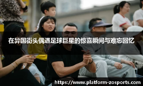 在异国街头偶遇足球巨星的惊喜瞬间与难忘回忆