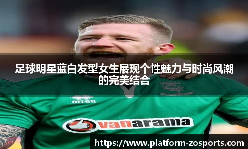 足球明星蓝白发型女生展现个性魅力与时尚风潮的完美结合