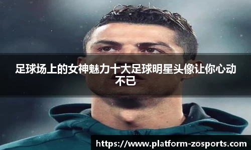 足球场上的女神魅力十大足球明星头像让你心动不已
