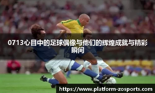 0713心目中的足球偶像与他们的辉煌成就与精彩瞬间