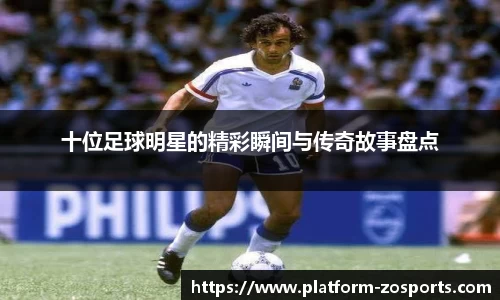 十位足球明星的精彩瞬间与传奇故事盘点