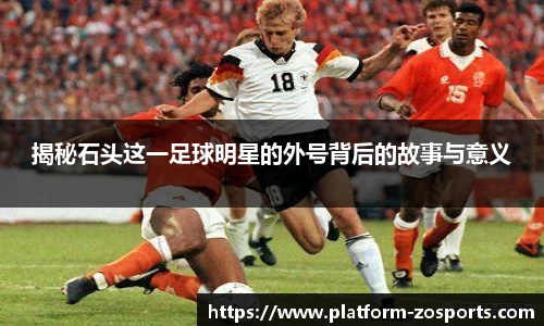 揭秘石头这一足球明星的外号背后的故事与意义